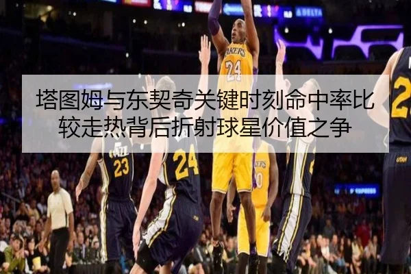塔图姆与东契奇关键时刻命中率比较走热背后折射球星价值之争