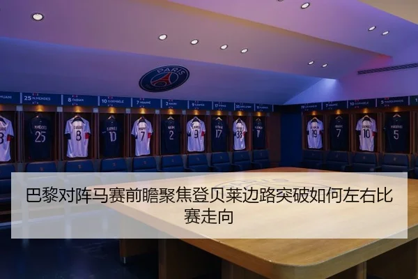 巴黎对阵马赛前瞻聚焦登贝莱边路突破如何左右比赛走向