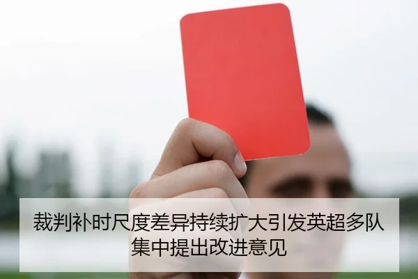 裁判补时尺度差异持续扩大引发英超多队集中提出改进意见