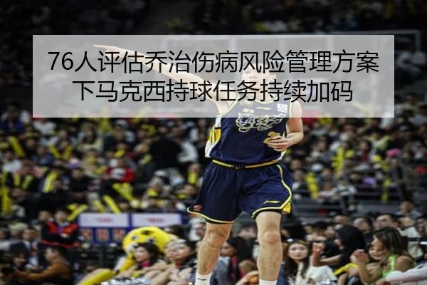 76人评估乔治伤病风险管理方案下马克西持球任务持续加码